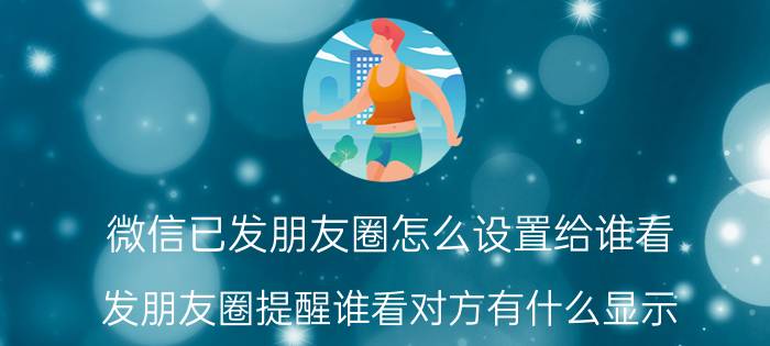 微信已发朋友圈怎么设置给谁看 发朋友圈提醒谁看对方有什么显示？